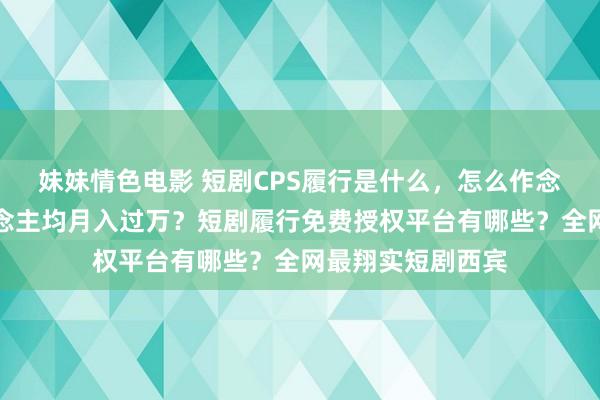 妹妹情色电影 短剧CPS履行是什么，怎么作念？短剧分销东说念主均月入过万？短剧履行免费授权平台有哪些？全网最翔实短剧西宾