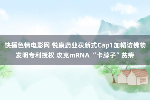 快播色情电影网 悦康药业获新式Cap1加帽访佛物发明专利授权 攻克mRNA “卡脖子”贫瘠