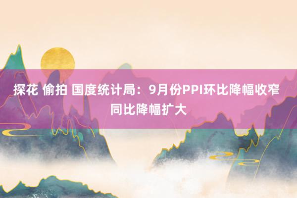 探花 偷拍 国度统计局：9月份PPI环比降幅收窄 同比降幅扩大