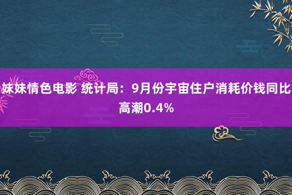 妹妹情色电影 统计局：9月份宇宙住户消耗价钱同比高潮0.4%