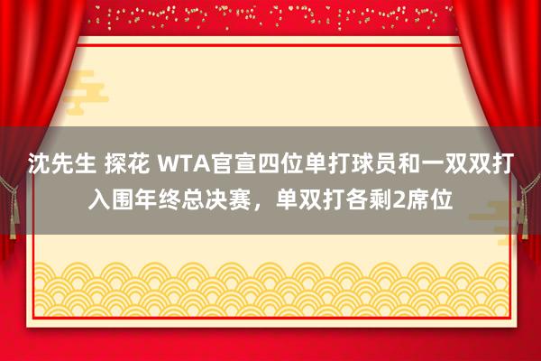 沈先生 探花 WTA官宣四位单打球员和一双双打入围年终总决赛，单双打各剩2席位