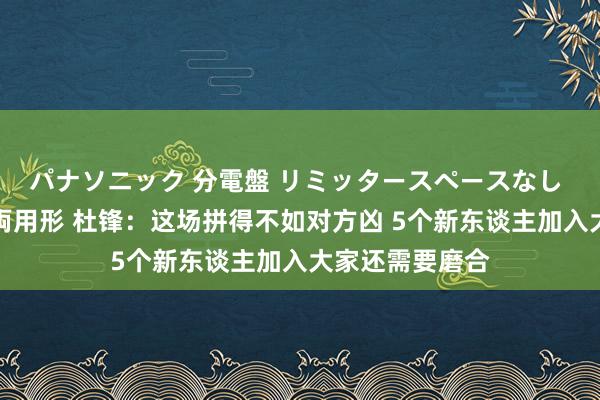 パナソニック 分電盤 リミッタースペースなし 露出・半埋込両用形 杜锋：这场拼得不如对方凶 5个新东谈主加入大家还需要磨合