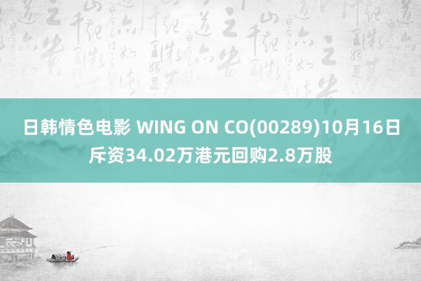 日韩情色电影 WING ON CO(00289)10月16日斥资34.02万港元回购2.8万股