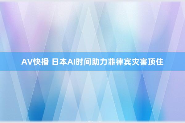 AV快播 日本AI时间助力菲律宾灾害顶住