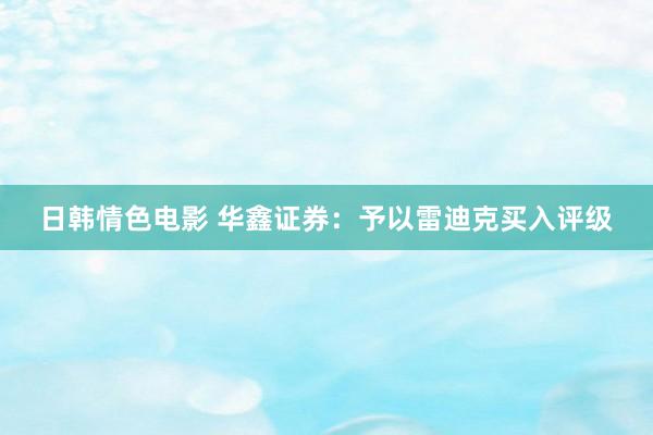 日韩情色电影 华鑫证券：予以雷迪克买入评级