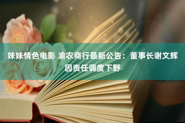 妹妹情色电影 渝农商行最新公告：董事长谢文辉因责任调度下野