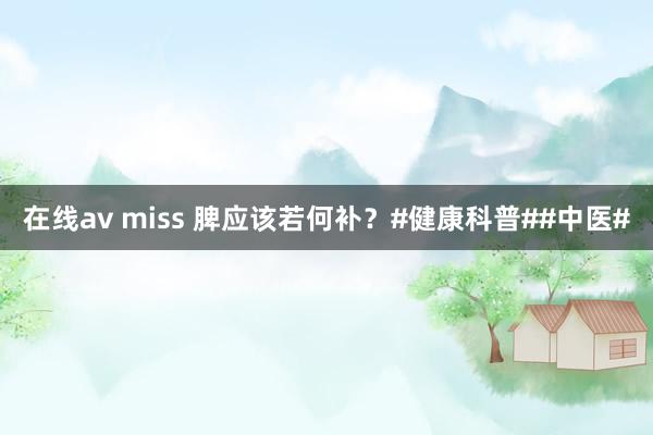 在线av miss 脾应该若何补？#健康科普##中医#