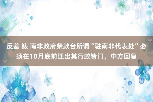 反差 婊 南非政府条款台所谓“驻南非代表处”必须在10月底前迁出其行政皆门，中方回复