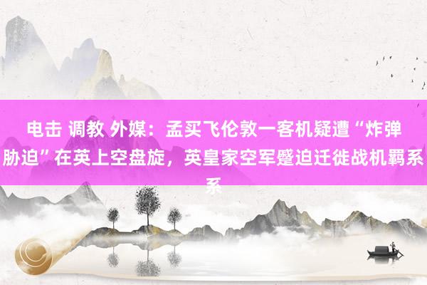 电击 调教 外媒：孟买飞伦敦一客机疑遭“炸弹胁迫”在英上空盘旋，英皇家空军蹙迫迁徙战机羁系