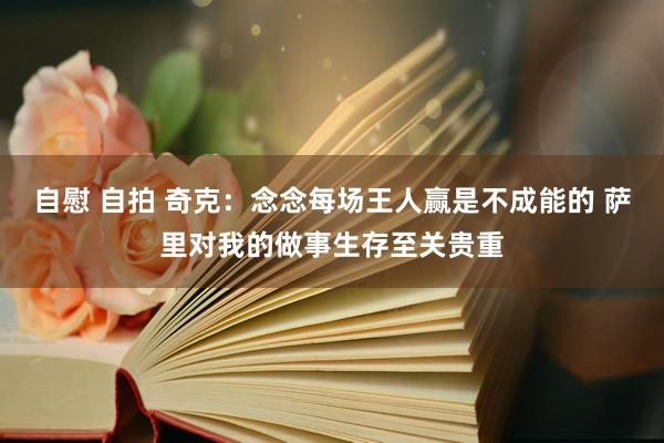 自慰 自拍 奇克：念念每场王人赢是不成能的 萨里对我的做事生存至关贵重