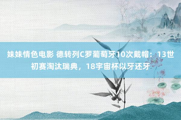 妹妹情色电影 德转列C罗葡萄牙10次戴帽：13世初赛淘汰瑞典，18宇宙杯以牙还牙