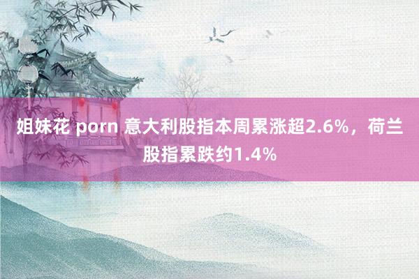 姐妹花 porn 意大利股指本周累涨超2.6%，荷兰股指累跌约1.4%