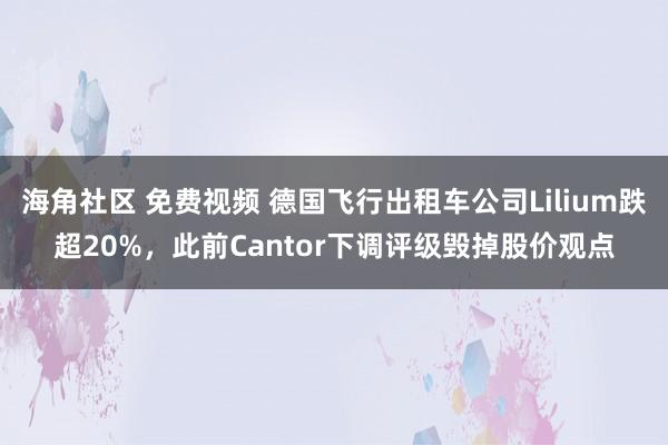 海角社区 免费视频 德国飞行出租车公司Lilium跌超20%，此前Cantor下调评级毁掉股价观点