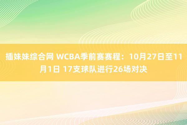 插妹妹综合网 WCBA季前赛赛程：10月27日至11月1日 17支球队进行26场对决