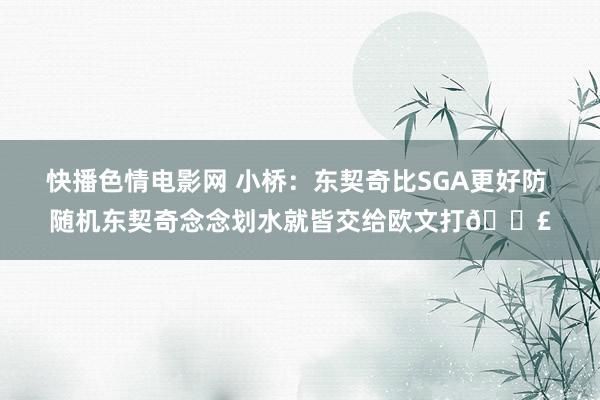 快播色情电影网 小桥：东契奇比SGA更好防 随机东契奇念念划水就皆交给欧文打🚣