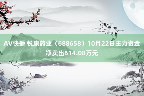 AV快播 悦康药业（688658）10月22日主力资金净卖出614.08万元