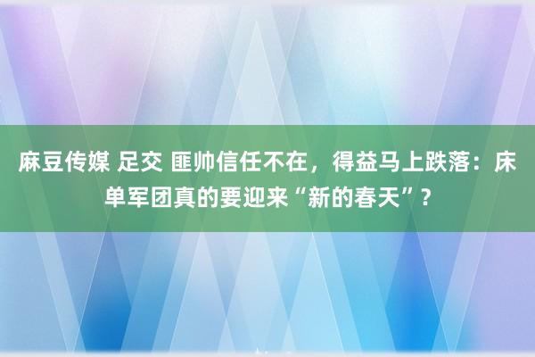 麻豆传媒 足交 匪帅信任不在，得益马上跌落：床单军团真的要迎来“新的春天”？