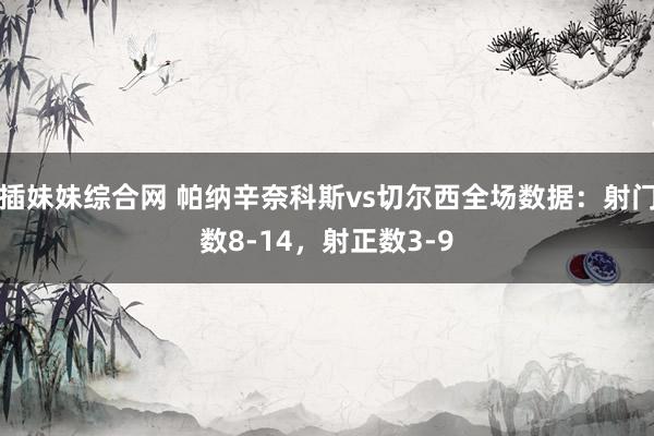 插妹妹综合网 帕纳辛奈科斯vs切尔西全场数据：射门数8-14，射正数3-9