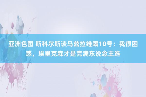 亚洲色图 斯科尔斯谈马兹拉维踢10号：我很困惑，埃里克森才是完满东说念主选