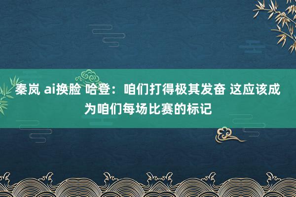 秦岚 ai换脸 哈登：咱们打得极其发奋 这应该成为咱们每场比赛的标记