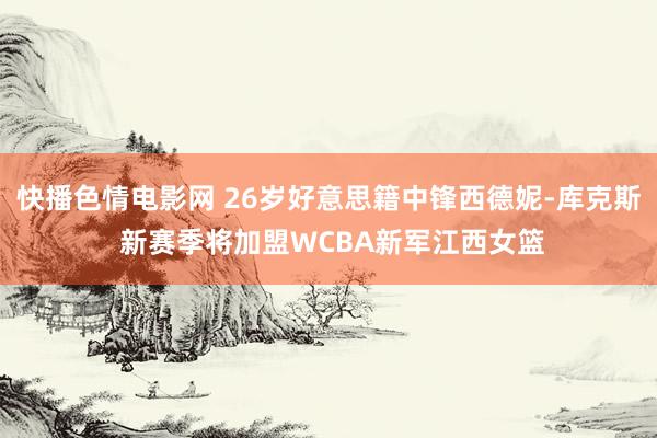 快播色情电影网 26岁好意思籍中锋西德妮-库克斯 新赛季将加盟WCBA新军江西女篮