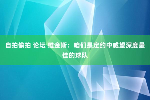 自拍偷拍 论坛 维金斯：咱们是定约中威望深度最佳的球队