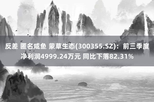 反差 匿名咸鱼 蒙草生态(300355.SZ)：前三季度净利润4999.24万元 同比下落82.31%