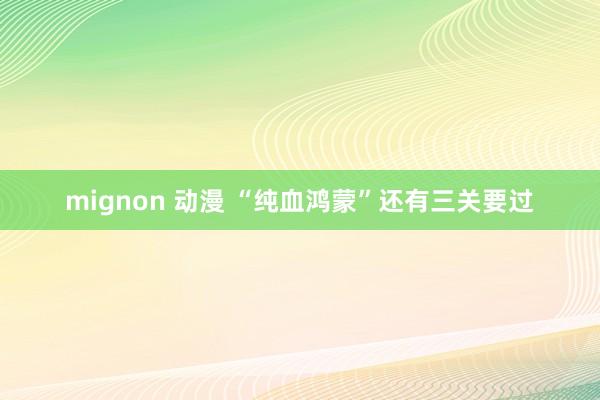 mignon 动漫 “纯血鸿蒙”还有三关要过