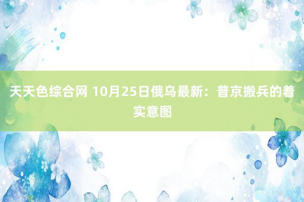 天天色综合网 10月25日俄乌最新：普京搬兵的着实意图