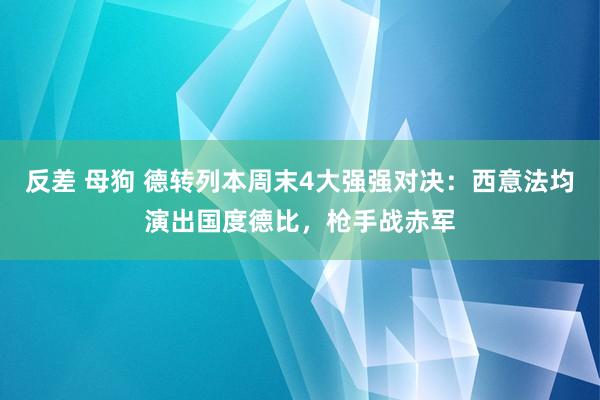 反差 母狗 德转列本周末4大强强对决：西意法均演出国度德比，枪手战赤军