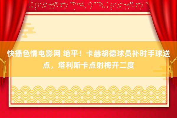 快播色情电影网 绝平！卡赫胡德球员补时手球送点，塔利斯卡点射梅开二度