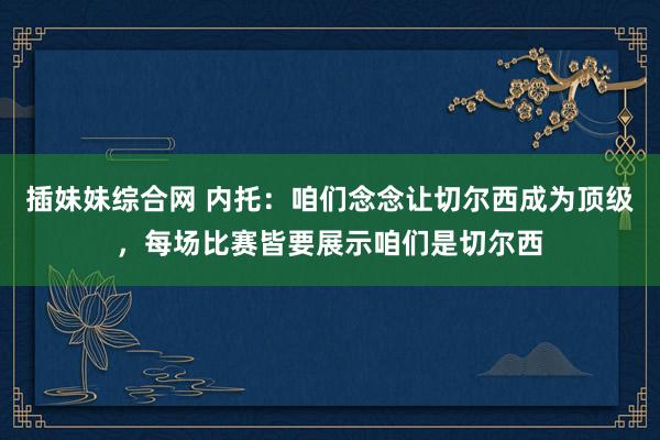 插妹妹综合网 内托：咱们念念让切尔西成为顶级，每场比赛皆要展示咱们是切尔西