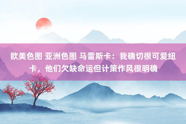 欧美色图 亚洲色图 马雷斯卡：我确切很可爱纽卡，他们欠缺命运但计策作风很明确