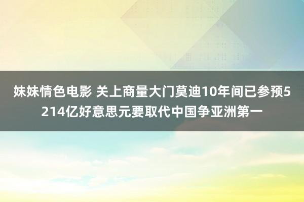 妹妹情色电影 关上商量大门莫迪10年间已参预5214亿好意思元要取代中国争亚洲第一