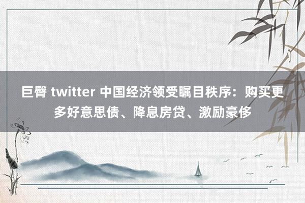 巨臀 twitter 中国经济领受瞩目秩序：购买更多好意思债、降息房贷、激励豪侈