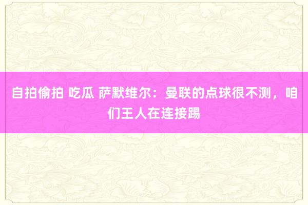 自拍偷拍 吃瓜 萨默维尔：曼联的点球很不测，咱们王人在连接踢