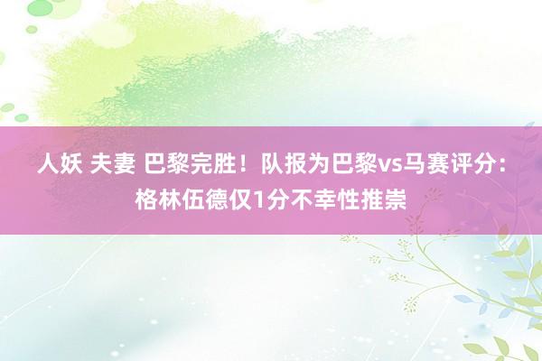 人妖 夫妻 巴黎完胜！队报为巴黎vs马赛评分：格林伍德仅1分不幸性推崇