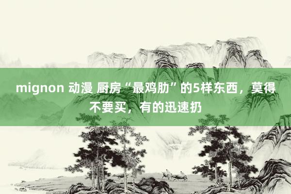 mignon 动漫 厨房“最鸡肋”的5样东西，莫得不要买，有的迅速扔