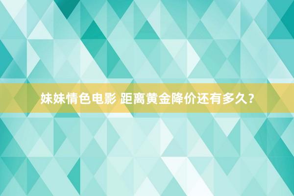 妹妹情色电影 距离黄金降价还有多久？