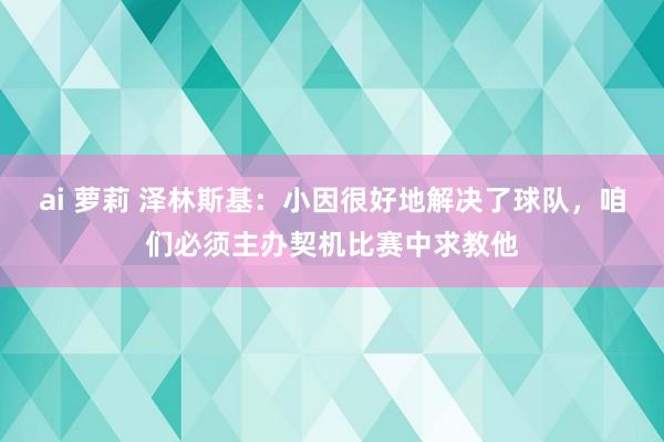 ai 萝莉 泽林斯基：小因很好地解决了球队，咱们必须主办契机比赛中求教他