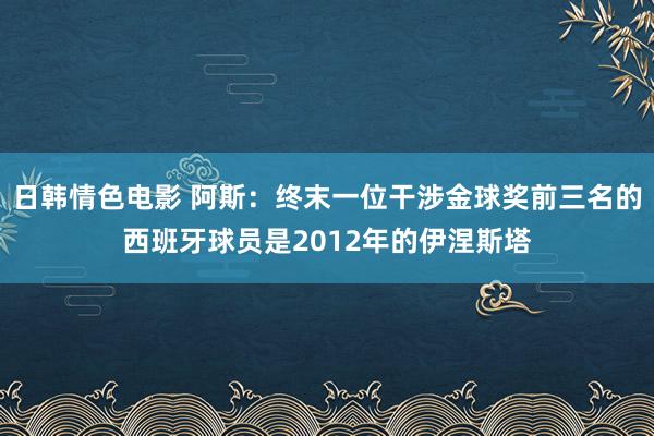 日韩情色电影 阿斯：终末一位干涉金球奖前三名的西班牙球员是2012年的伊涅斯塔