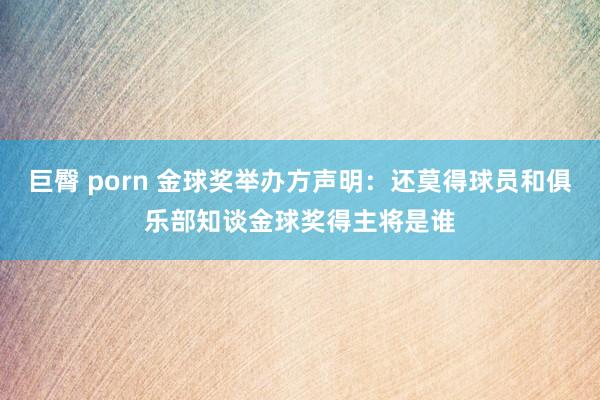 巨臀 porn 金球奖举办方声明：还莫得球员和俱乐部知谈金球奖得主将是谁