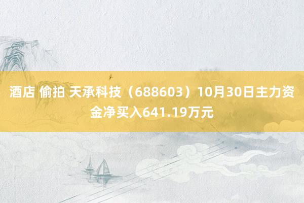 酒店 偷拍 天承科技（688603）10月30日主力资金净买入641.19万元