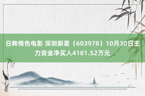 日韩情色电影 深圳新星（603978）10月30日主力资金净买入4181.52万元