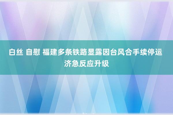 白丝 自慰 福建多条铁路显露因台风合手续停运 济急反应升级