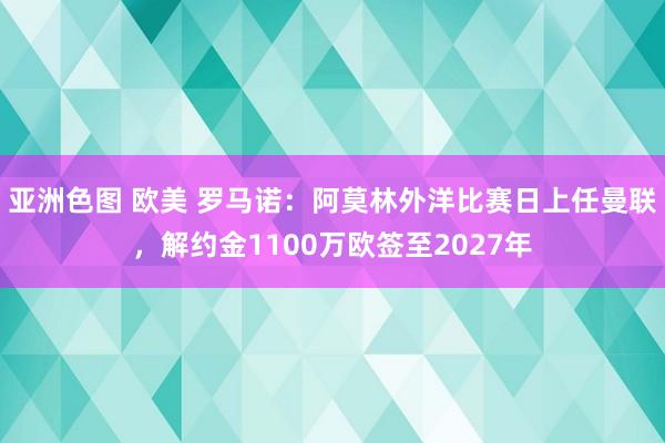 亚洲色图 欧美 罗马诺：阿莫林外洋比赛日上任曼联，解约金1100万欧签至2027年