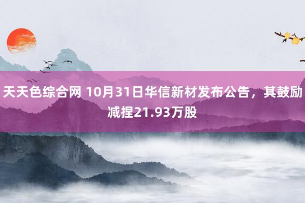 天天色综合网 10月31日华信新材发布公告，其鼓励减捏21.93万股