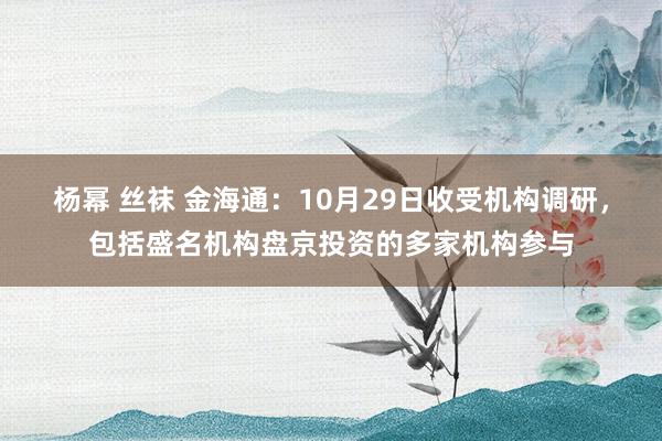 杨幂 丝袜 金海通：10月29日收受机构调研，包括盛名机构盘京投资的多家机构参与