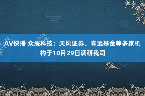 AV快播 众辰科技：天风证券、睿远基金等多家机构于10月29日调研我司