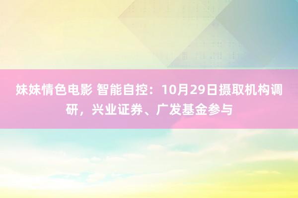 妹妹情色电影 智能自控：10月29日摄取机构调研，兴业证券、广发基金参与